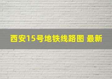 西安15号地铁线路图 最新